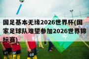国足基本无缘2026世界杯(国家足球队难望参加2026世界锦标赛)